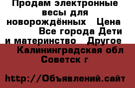 Продам электронные весы для новорождённых › Цена ­ 1 500 - Все города Дети и материнство » Другое   . Калининградская обл.,Советск г.